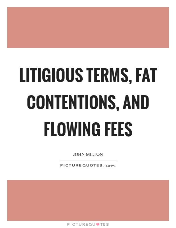 Litigious terms, fat contentions, and flowing fees Picture Quote #1