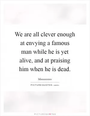 We are all clever enough at envying a famous man while he is yet alive, and at praising him when he is dead Picture Quote #1
