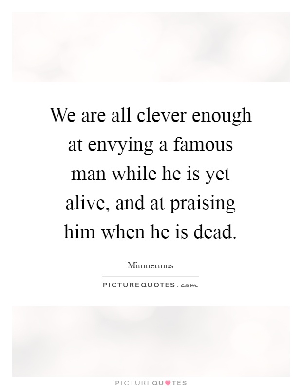 We are all clever enough at envying a famous man while he is yet alive, and at praising him when he is dead Picture Quote #1