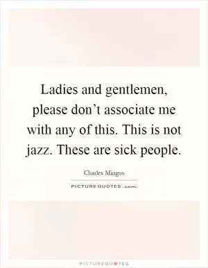Ladies and gentlemen, please don’t associate me with any of this. This is not jazz. These are sick people Picture Quote #1