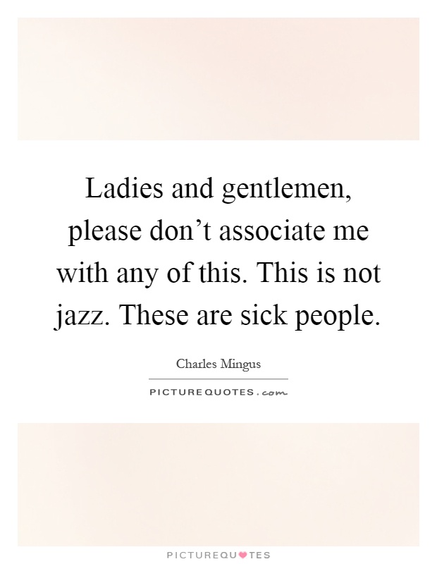 Ladies and gentlemen, please don't associate me with any of this. This is not jazz. These are sick people Picture Quote #1