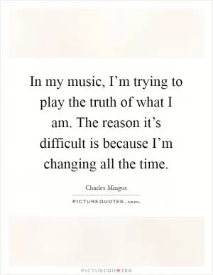 In my music, I’m trying to play the truth of what I am. The reason it’s difficult is because I’m changing all the time Picture Quote #1