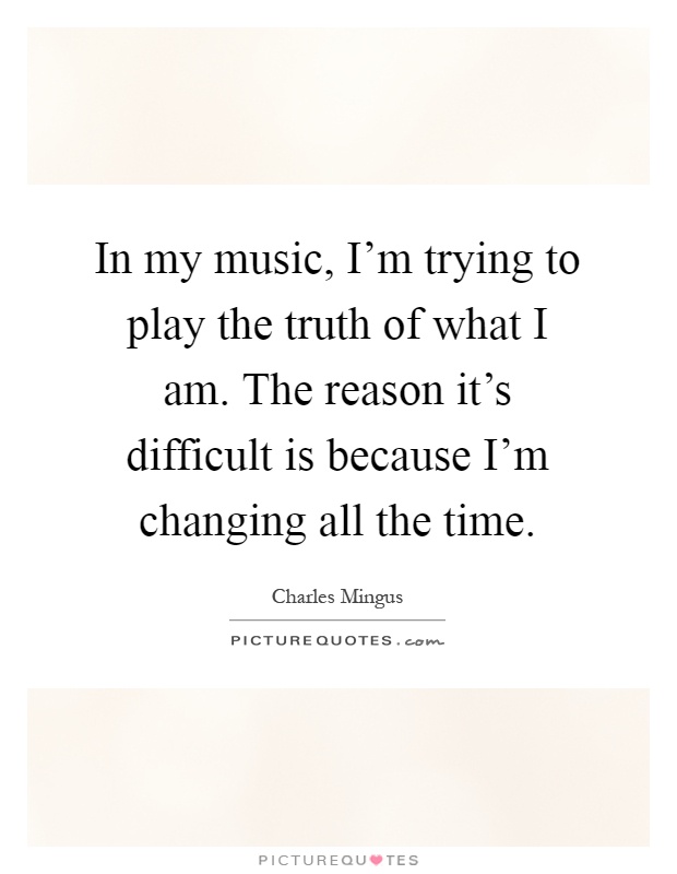 In my music, I'm trying to play the truth of what I am. The reason it's difficult is because I'm changing all the time Picture Quote #1