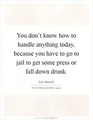 You don’t know how to handle anything today, because you have to go to jail to get some press or fall down drunk Picture Quote #1