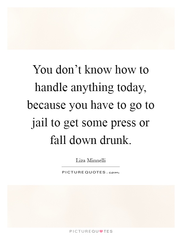 You don't know how to handle anything today, because you have to go to jail to get some press or fall down drunk Picture Quote #1