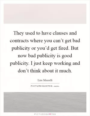 They used to have clauses and contracts where you can’t get bad publicity or you’d get fired. But now bad publicity is good publicity. I just keep working and don’t think about it much Picture Quote #1