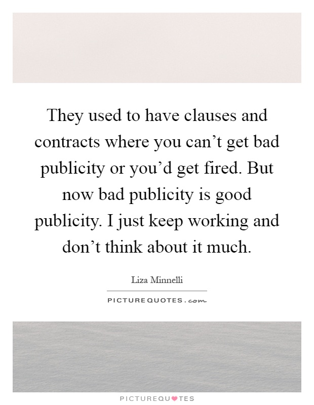 They used to have clauses and contracts where you can't get bad publicity or you'd get fired. But now bad publicity is good publicity. I just keep working and don't think about it much Picture Quote #1