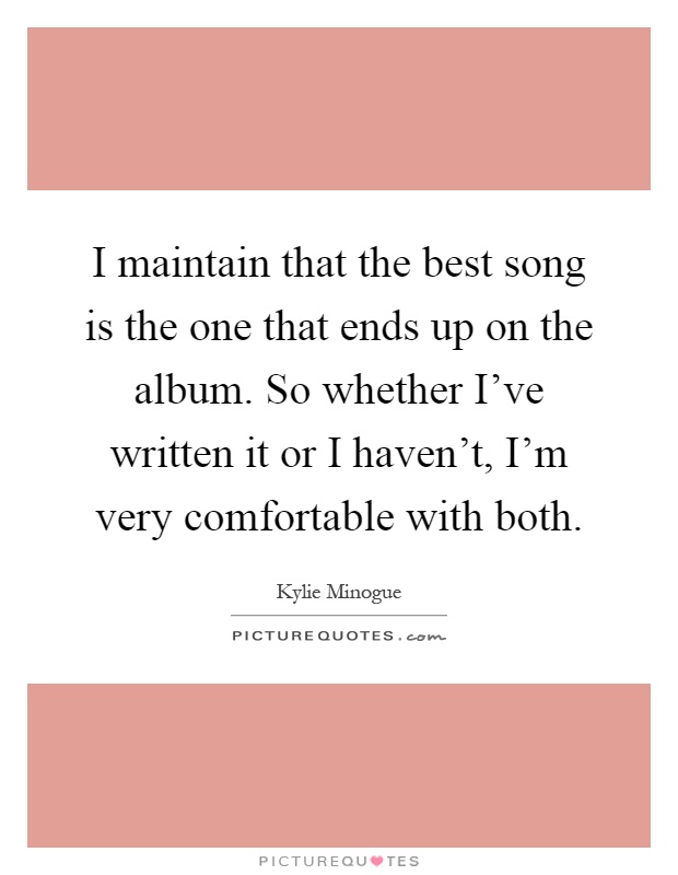 I maintain that the best song is the one that ends up on the album. So whether I've written it or I haven't, I'm very comfortable with both Picture Quote #1