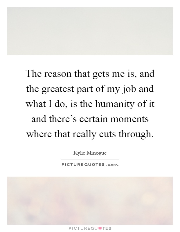 The reason that gets me is, and the greatest part of my job and what I do, is the humanity of it and there's certain moments where that really cuts through Picture Quote #1