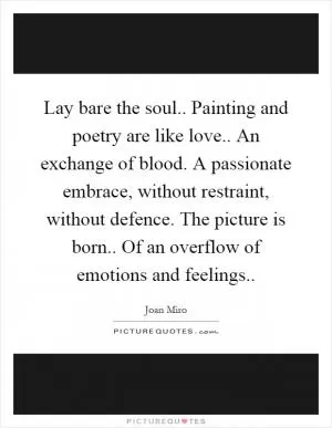 Lay bare the soul.. Painting and poetry are like love.. An exchange of blood. A passionate embrace, without restraint, without defence. The picture is born.. Of an overflow of emotions and feelings Picture Quote #1