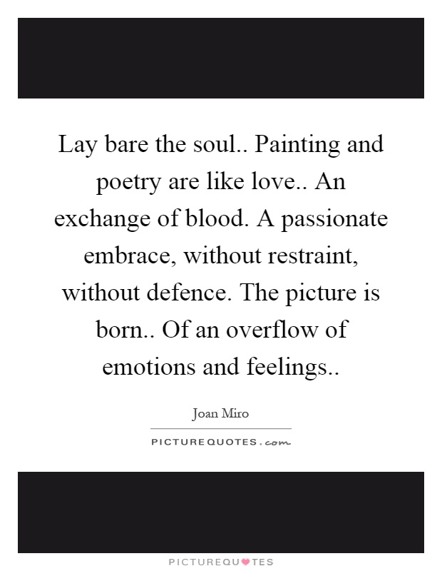 Lay bare the soul.. Painting and poetry are like love.. An exchange of blood. A passionate embrace, without restraint, without defence. The picture is born.. Of an overflow of emotions and feelings Picture Quote #1