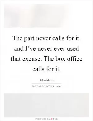 The part never calls for it. and I’ve never ever used that excuse. The box office calls for it Picture Quote #1