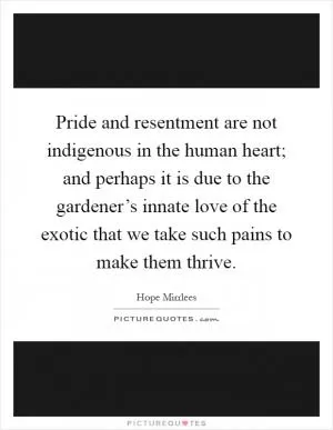 Pride and resentment are not indigenous in the human heart; and perhaps it is due to the gardener’s innate love of the exotic that we take such pains to make them thrive Picture Quote #1