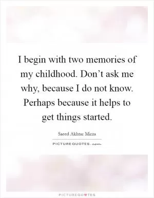 I begin with two memories of my childhood. Don’t ask me why, because I do not know. Perhaps because it helps to get things started Picture Quote #1