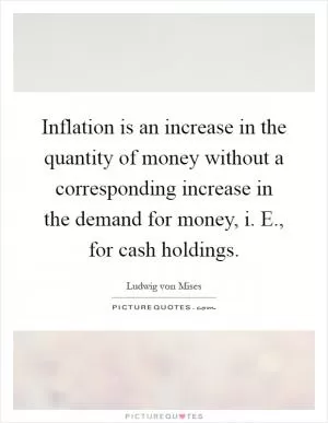 Inflation is an increase in the quantity of money without a corresponding increase in the demand for money, i. E., for cash holdings Picture Quote #1