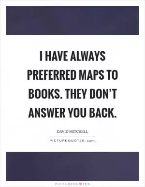 I have always preferred maps to books. They don’t answer you back Picture Quote #1