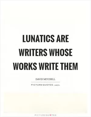 Lunatics are writers whose works write them Picture Quote #1