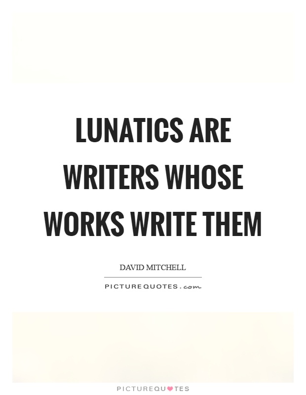 Lunatics are writers whose works write them Picture Quote #1