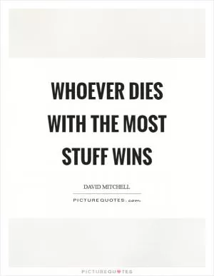 Whoever dies with the most stuff wins Picture Quote #1