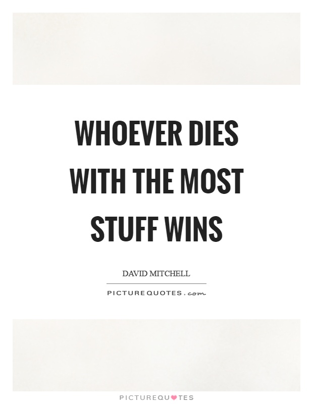 Whoever dies with the most stuff wins Picture Quote #1