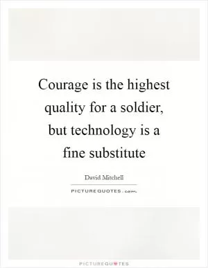 Courage is the highest quality for a soldier, but technology is a fine substitute Picture Quote #1