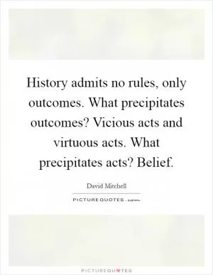 History admits no rules, only outcomes. What precipitates outcomes? Vicious acts and virtuous acts. What precipitates acts? Belief Picture Quote #1