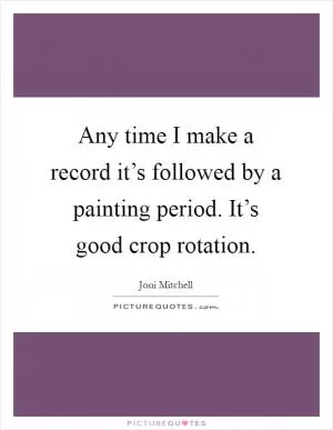 Any time I make a record it’s followed by a painting period. It’s good crop rotation Picture Quote #1