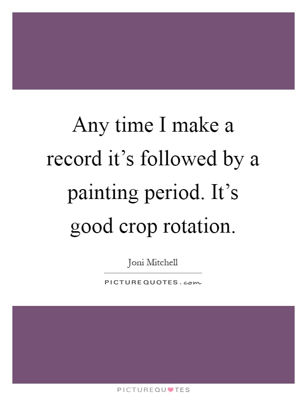 Any time I make a record it's followed by a painting period. It's good crop rotation Picture Quote #1