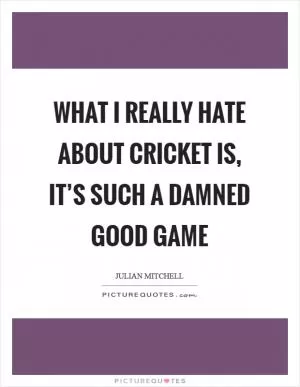 What I really hate about cricket is, it’s such a damned good game Picture Quote #1