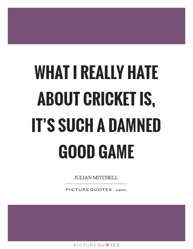 What I really hate about cricket is, it's such a damned good game Picture Quote #1