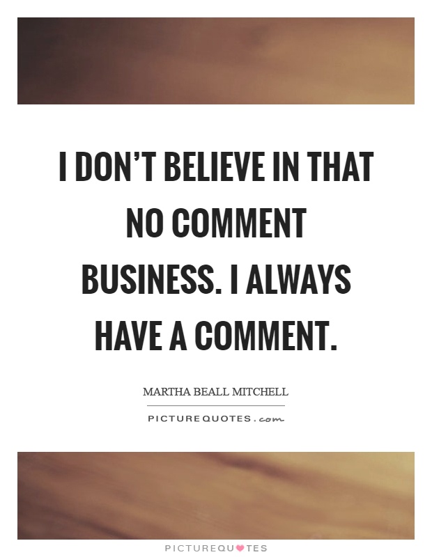 I don't believe in that no comment business. I always have a comment Picture Quote #1