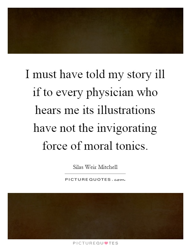 I must have told my story ill if to every physician who hears me its illustrations have not the invigorating force of moral tonics Picture Quote #1