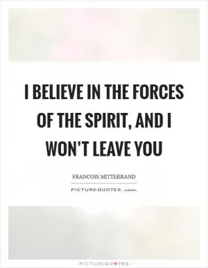 I believe in the forces of the spirit, and I won’t leave you Picture Quote #1