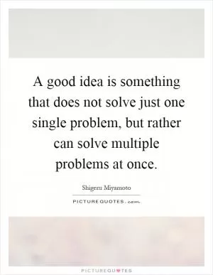 A good idea is something that does not solve just one single problem, but rather can solve multiple problems at once Picture Quote #1