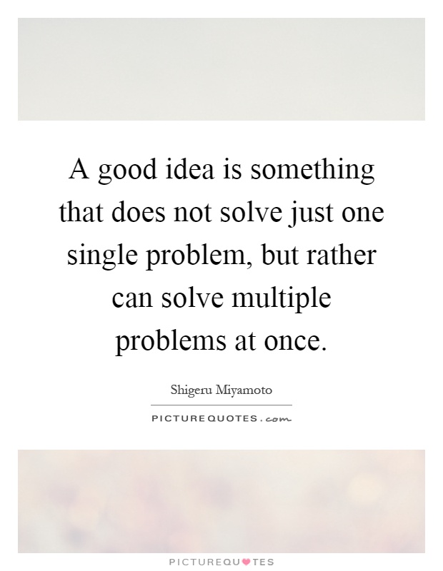 A good idea is something that does not solve just one single problem, but rather can solve multiple problems at once Picture Quote #1