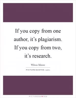 If you copy from one author, it’s plagiarism. If you copy from two, it’s research Picture Quote #1