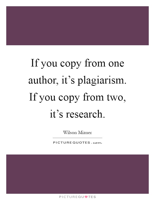 If you copy from one author, it's plagiarism. If you copy from two, it's research Picture Quote #1