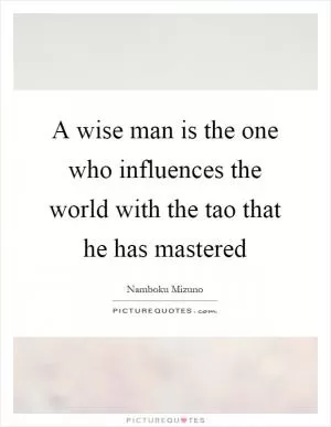 A wise man is the one who influences the world with the tao that he has mastered Picture Quote #1