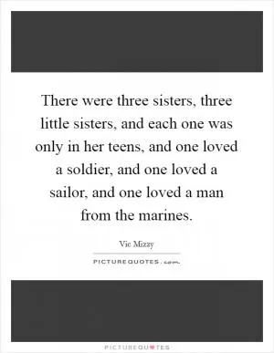 There were three sisters, three little sisters, and each one was only in her teens, and one loved a soldier, and one loved a sailor, and one loved a man from the marines Picture Quote #1