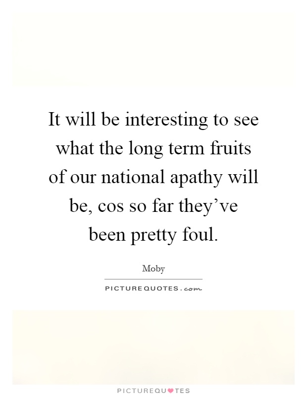It will be interesting to see what the long term fruits of our national apathy will be, cos so far they've been pretty foul Picture Quote #1