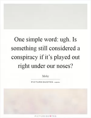 One simple word: ugh. Is something still considered a conspiracy if it’s played out right under our noses? Picture Quote #1