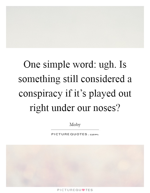 One simple word: ugh. Is something still considered a conspiracy if it's played out right under our noses? Picture Quote #1
