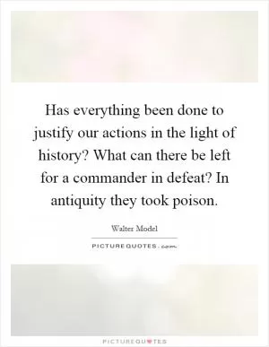 Has everything been done to justify our actions in the light of history? What can there be left for a commander in defeat? In antiquity they took poison Picture Quote #1