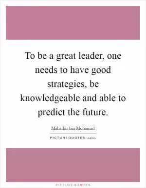 To be a great leader, one needs to have good strategies, be knowledgeable and able to predict the future Picture Quote #1