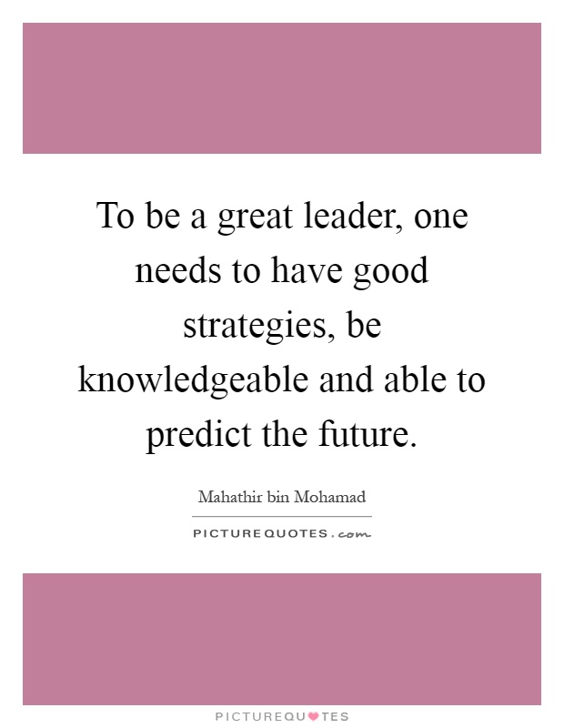To be a great leader, one needs to have good strategies, be knowledgeable and able to predict the future Picture Quote #1