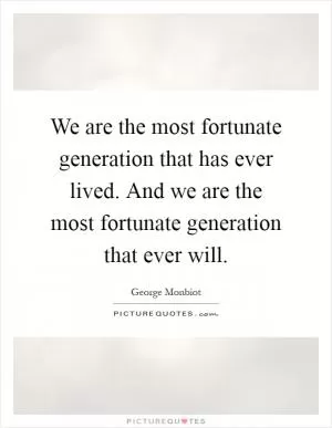 We are the most fortunate generation that has ever lived. And we are the most fortunate generation that ever will Picture Quote #1