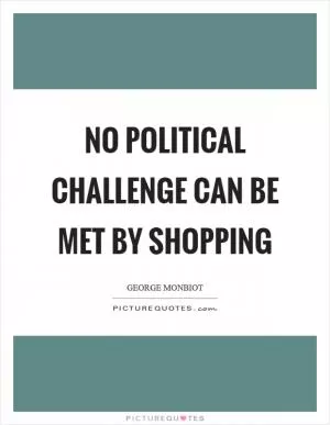 No political challenge can be met by shopping Picture Quote #1