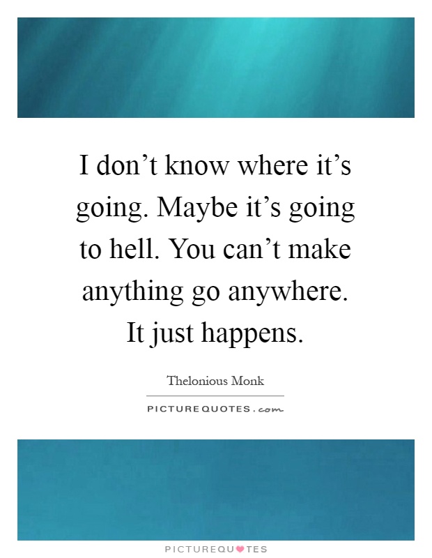 I don't know where it's going. Maybe it's going to hell. You can't make anything go anywhere. It just happens Picture Quote #1