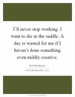 I’ll never stop working. I want to die in the saddle. A day is wasted for me if I haven’t done something even mildly creative Picture Quote #1
