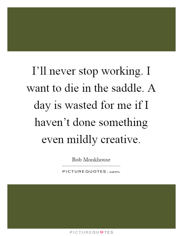 I'll never stop working. I want to die in the saddle. A day is wasted for me if I haven't done something even mildly creative Picture Quote #1